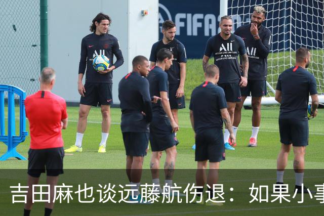 吉田麻也谈远藤航伤退：如果小事不及时应对，或造成严重后果